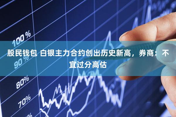 股民钱包 白银主力合约创出历史新高，券商：不宜过分高估